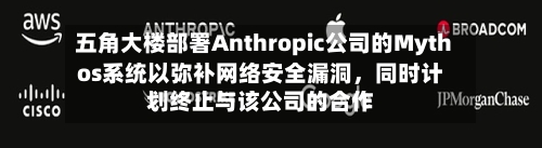 五角大楼部署Anthropic公司的Mythos系统以弥补网络安全漏洞，同时计划终止与该公司的合作-第1张图片