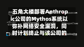 五角大楼部署Anthropic公司的Mythos系统以弥补网络安全漏洞，同时计划终止与该公司的合作-第3张图片