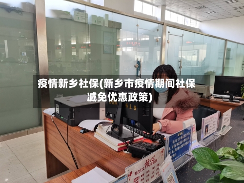 疫情新乡社保(新乡市疫情期间社保减免优惠政策)-第1张图片