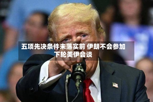 五项先决条件未落实前 伊朗不会参加下轮美伊会谈-第3张图片