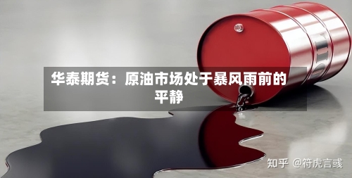 华泰期货：原油市场处于暴风雨前的平静-第1张图片