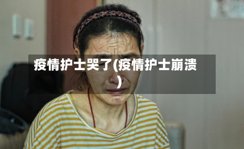 疫情护士哭了(疫情护士崩溃)-第2张图片