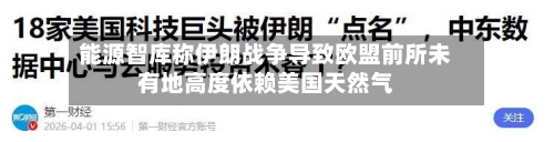 能源智库称伊朗战争导致欧盟前所未有地高度依赖美国天然气-第1张图片