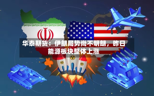 华泰期货：伊朗局势尚不明朗，昨日能源板块整体上涨-第3张图片