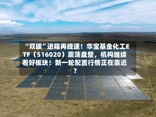 “双碳	”进程再提速！华宝基金化工ETF（516020）震荡盘整，机构继续看好板块！新一轮配置行情正在靠近？-第2张图片
