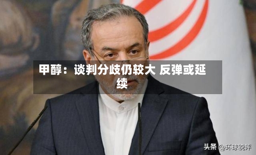 甲醇：谈判分歧仍较大 反弹或延续-第1张图片