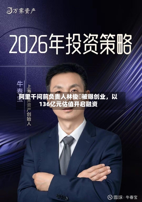 阿里千问前负责人林俊旸被曝创业，以136亿元估值开启融资-第2张图片