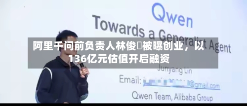 阿里千问前负责人林俊旸被曝创业，以136亿元估值开启融资-第3张图片