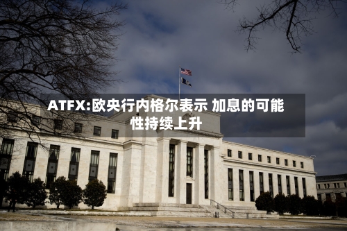 ATFX:欧央行内格尔表示 加息的可能性持续上升-第3张图片