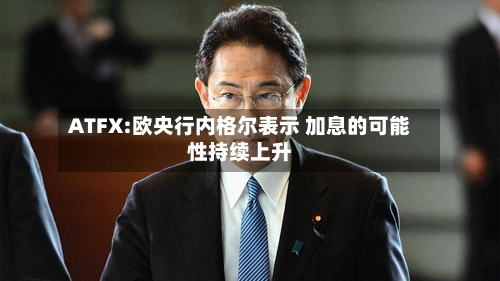 ATFX:欧央行内格尔表示 加息的可能性持续上升-第1张图片