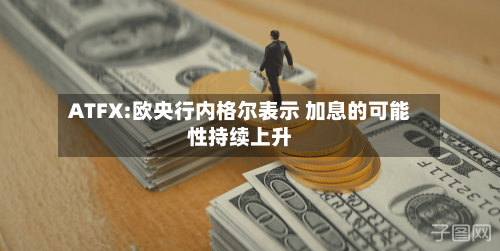 ATFX:欧央行内格尔表示 加息的可能性持续上升-第2张图片