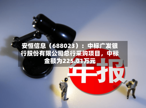 安恒信息（688023）：中标广发银行股份有限公司总行采购项目，中标金额为225.01万元-第1张图片