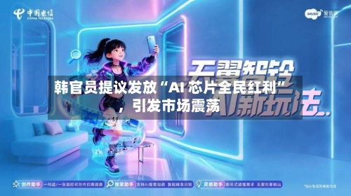 韩官员提议发放“AI 芯片全民红利	”，引发市场震荡-第2张图片