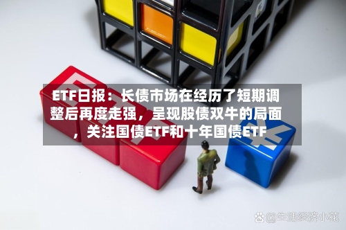 ETF日报：长债市场在经历了短期调整后再度走强	，呈现股债双牛的局面，关注国债ETF和十年国债ETF-第2张图片