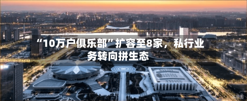 “10万户俱乐部	”扩容至8家，私行业务转向拼生态-第2张图片