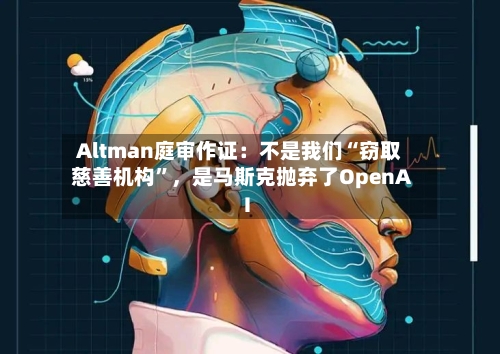 Altman庭审作证：不是我们“窃取慈善机构	”	，是马斯克抛弃了OpenAI-第1张图片
