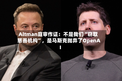 Altman庭审作证：不是我们“窃取慈善机构”	，是马斯克抛弃了OpenAI-第2张图片