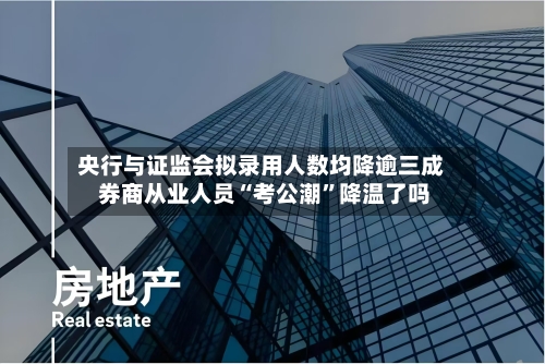 央行与证监会拟录用人数均降逾三成 券商从业人员“考公潮”降温了吗-第2张图片