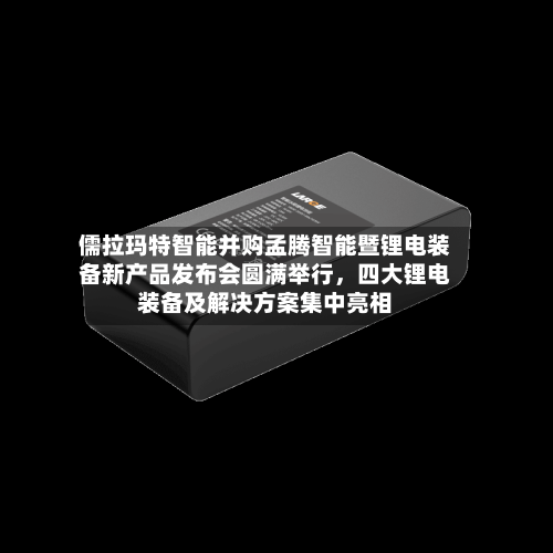 儒拉玛特智能并购孟腾智能暨锂电装备新产品发布会圆满举行，四大锂电装备及解决方案集中亮相-第2张图片