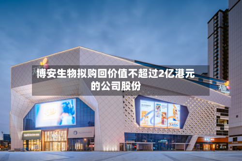 博安生物拟购回价值不超过2亿港元的公司股份-第2张图片