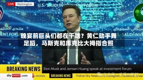 晚宴前巨头们都在干啥？黄仁勋手舞足蹈，马斯克和库克比大拇指合照-第2张图片
