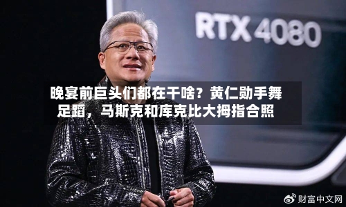 晚宴前巨头们都在干啥？黄仁勋手舞足蹈，马斯克和库克比大拇指合照-第3张图片