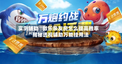 实测辅助“微乐亲友房怎么提高胜率”揭秘透视辅助万能挂用法-第3张图片