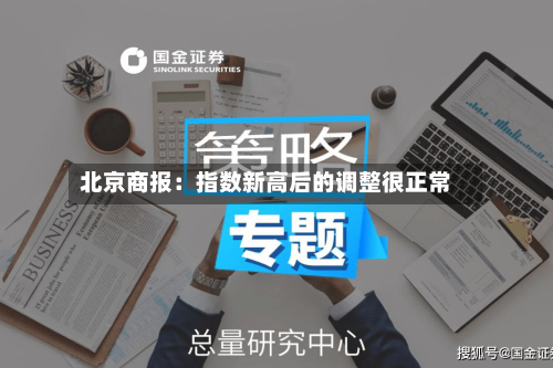 北京商报：指数新高后的调整很正常-第3张图片
