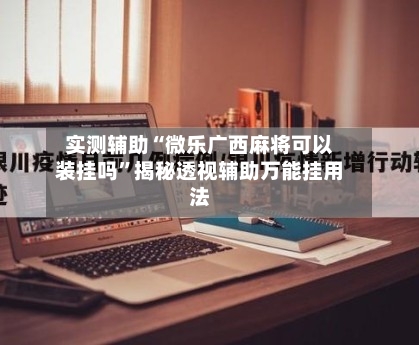 实测辅助“微乐广西麻将可以装挂吗”揭秘透视辅助万能挂用法-第2张图片