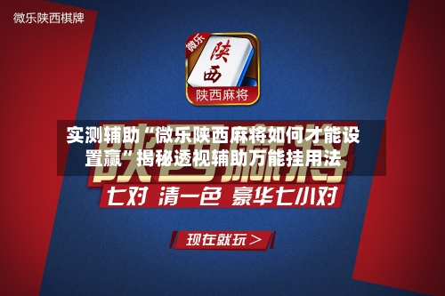 实测辅助“微乐陕西麻将如何才能设置赢”揭秘透视辅助万能挂用法-第2张图片