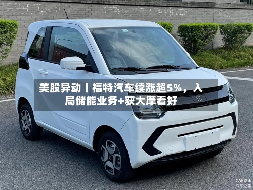 美股异动丨福特汽车续涨超5%	，入局储能业务+获大摩看好-第1张图片