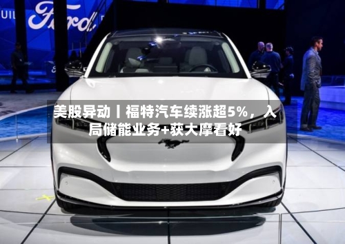 美股异动丨福特汽车续涨超5%，入局储能业务+获大摩看好-第3张图片