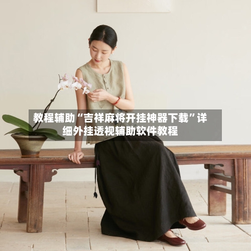 教程辅助“吉祥麻将开挂神器下载”详细外挂透视辅助软件教程-第1张图片
