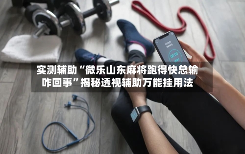 实测辅助“微乐山东麻将跑得快总输咋回事”揭秘透视辅助万能挂用法-第3张图片