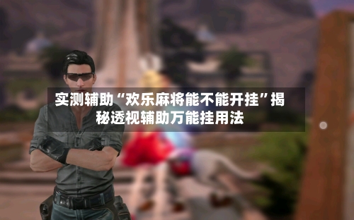 实测辅助“欢乐麻将能不能开挂	”揭秘透视辅助万能挂用法-第3张图片