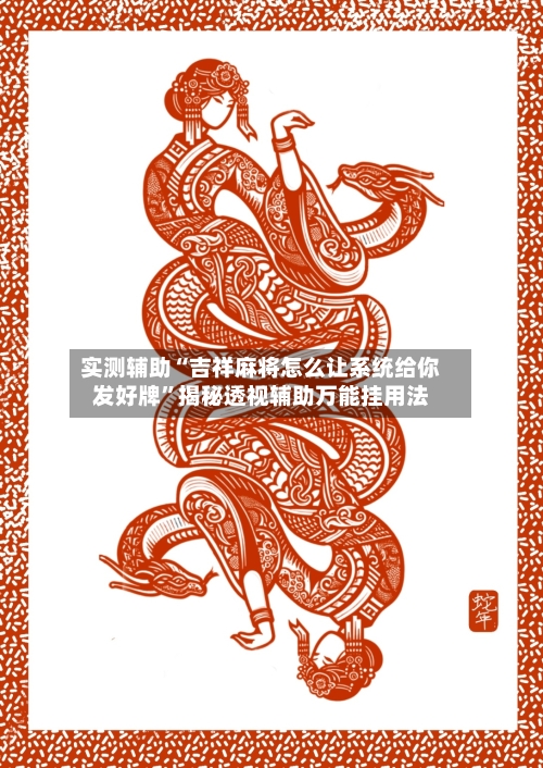 实测辅助“吉祥麻将怎么让系统给你发好牌”揭秘透视辅助万能挂用法-第2张图片