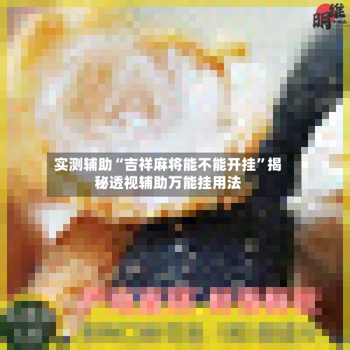 实测辅助“吉祥麻将能不能开挂	”揭秘透视辅助万能挂用法-第2张图片