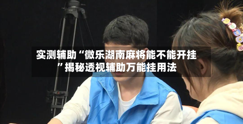 实测辅助“微乐湖南麻将能不能开挂”揭秘透视辅助万能挂用法-第1张图片