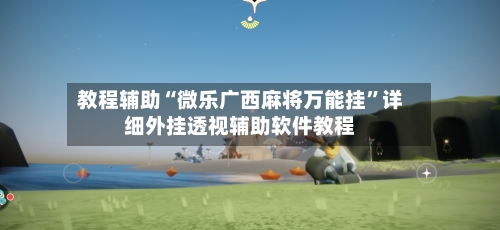 教程辅助“微乐广西麻将万能挂	”详细外挂透视辅助软件教程-第2张图片