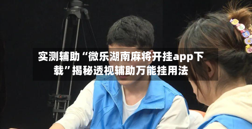 实测辅助“微乐湖南麻将开挂app下载”揭秘透视辅助万能挂用法-第1张图片