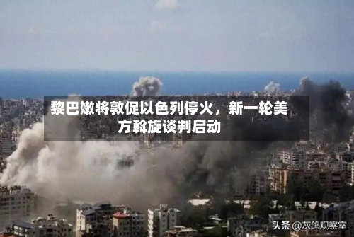 黎巴嫩将敦促以色列停火，新一轮美方斡旋谈判启动-第2张图片