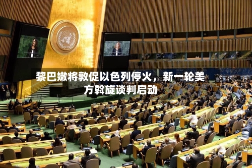 黎巴嫩将敦促以色列停火，新一轮美方斡旋谈判启动-第3张图片