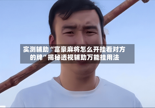 实测辅助“富豪麻将怎么开挂看对方的牌”揭秘透视辅助万能挂用法-第3张图片