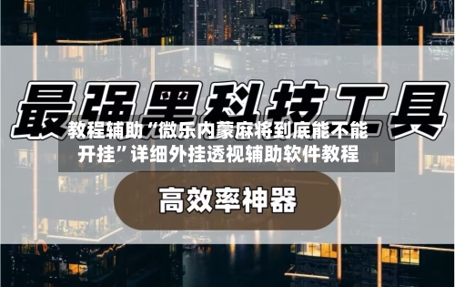 教程辅助“微乐内蒙麻将到底能不能开挂”详细外挂透视辅助软件教程-第2张图片