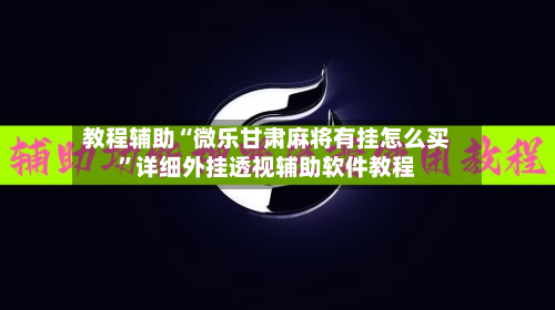 教程辅助“微乐甘肃麻将有挂怎么买	”详细外挂透视辅助软件教程-第1张图片