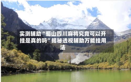 实测辅助“蜀山四川麻将究竟可以开挂是真的吗	”揭秘透视辅助万能挂用法-第1张图片