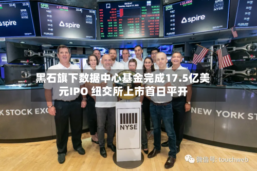 黑石旗下数据中心基金完成17.5亿美元IPO 纽交所上市首日平开-第1张图片