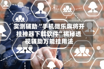 实测辅助“手机微乐麻将开挂神器下载软件”揭秘透视辅助万能挂用法-第2张图片