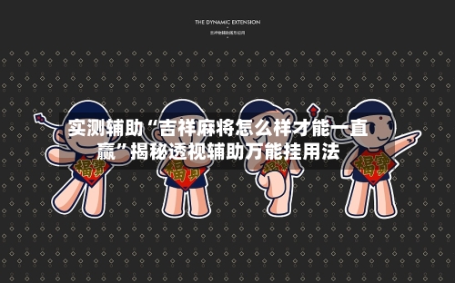 实测辅助“吉祥麻将怎么样才能一直赢”揭秘透视辅助万能挂用法-第2张图片