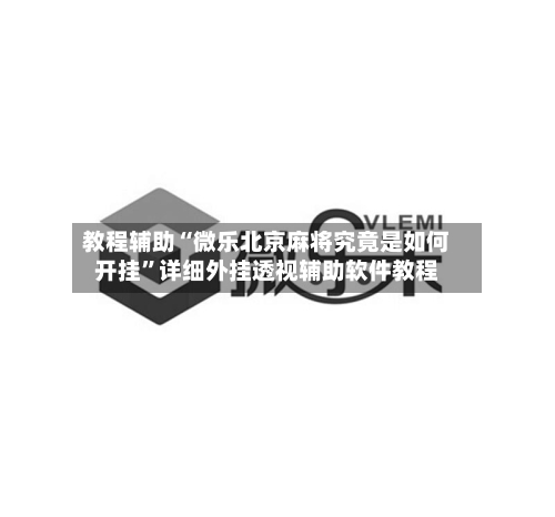 教程辅助“微乐北京麻将究竟是如何开挂”详细外挂透视辅助软件教程-第1张图片